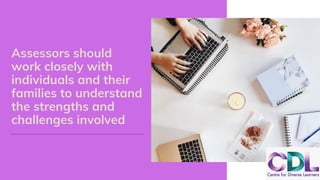 Assessors should
work closely with
individuals and their
families to understand
the strengths and
challenges involved
 