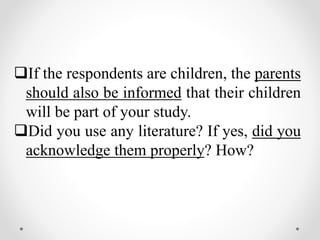 If the respondents are children, the parents
should also be informed that their children
will be part of your study.
Did you use any literature? If yes, did you
acknowledge them properly? How?
 