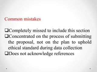Common mistakes
Completely missed to include this section
Concentrated on the process of submitting
the proposal, not on the plan to uphold
ethical standard during data collection
Does not acknowledge references
 