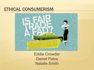 ETHICAL CONSUMERISM




           Eddie Crowder
            Daniel Palos
           Natalie Smith
 