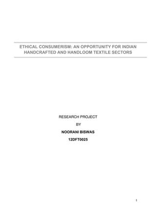 1
ETHICAL CONSUMERISM: AN OPPORTUNITY FOR INDIAN
HANDCRAFTED AND HANDLOOM TEXTILE SECTORS
RESEARCH PROJECT
BY
NOORANI BISWAS
12DFT0025
 