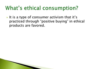  It is a type of consumer activism that it’s
practiced through “positive buying” in ethical
products are favored.
 