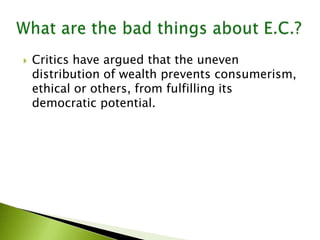  Critics have argued that the uneven
distribution of wealth prevents consumerism,
ethical or others, from fulfilling its
democratic potential.
 
