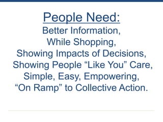People Need:
      Better Information,
       While Shopping,
 Showing Impacts of Decisions,
Showing People “Like You” Care,
  Simple, Easy, Empowering,
“On Ramp” to Collective Action.
 
