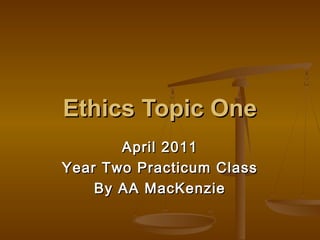 Ethics Topic One
April 2011
Year Two Practicum Class
By AA MacKenzie

 