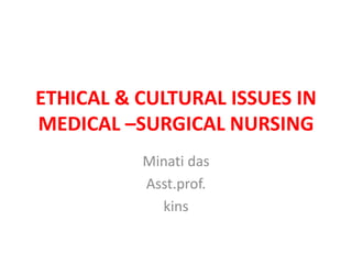 ETHICAL & CULTURAL ISSUES IN
MEDICAL –SURGICAL NURSING
Minati das
Asst.prof.
kins
 