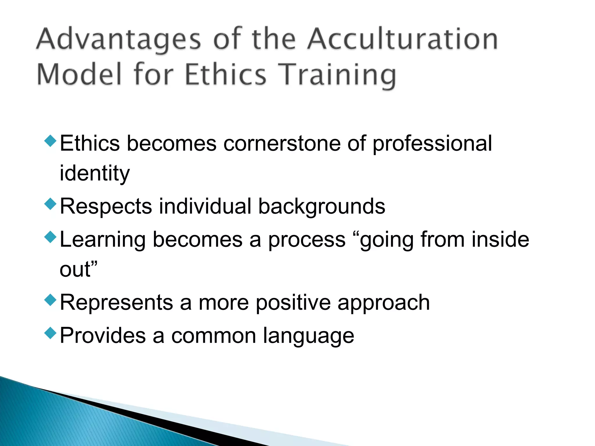  Ethics  becomes cornerstone of professional
  identity
 Respects individual backgrounds

 Learning becomes a process “going from inside

  out”
 Represents a more positive approach

 Provides a common language
 