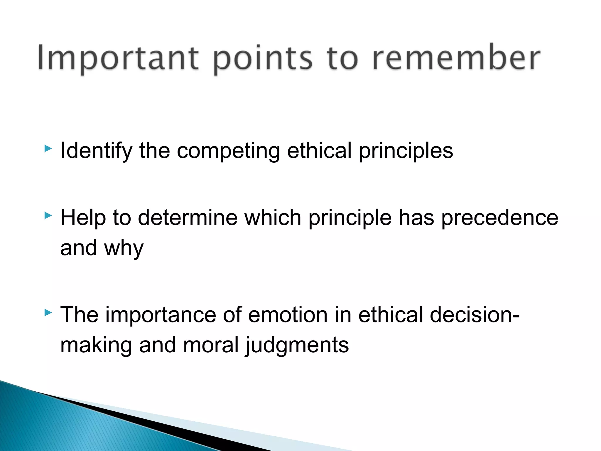    Identify the competing ethical principles

   Help to determine which principle has precedence
    and why

   The importance of emotion in ethical decision-
    making and moral judgments
 