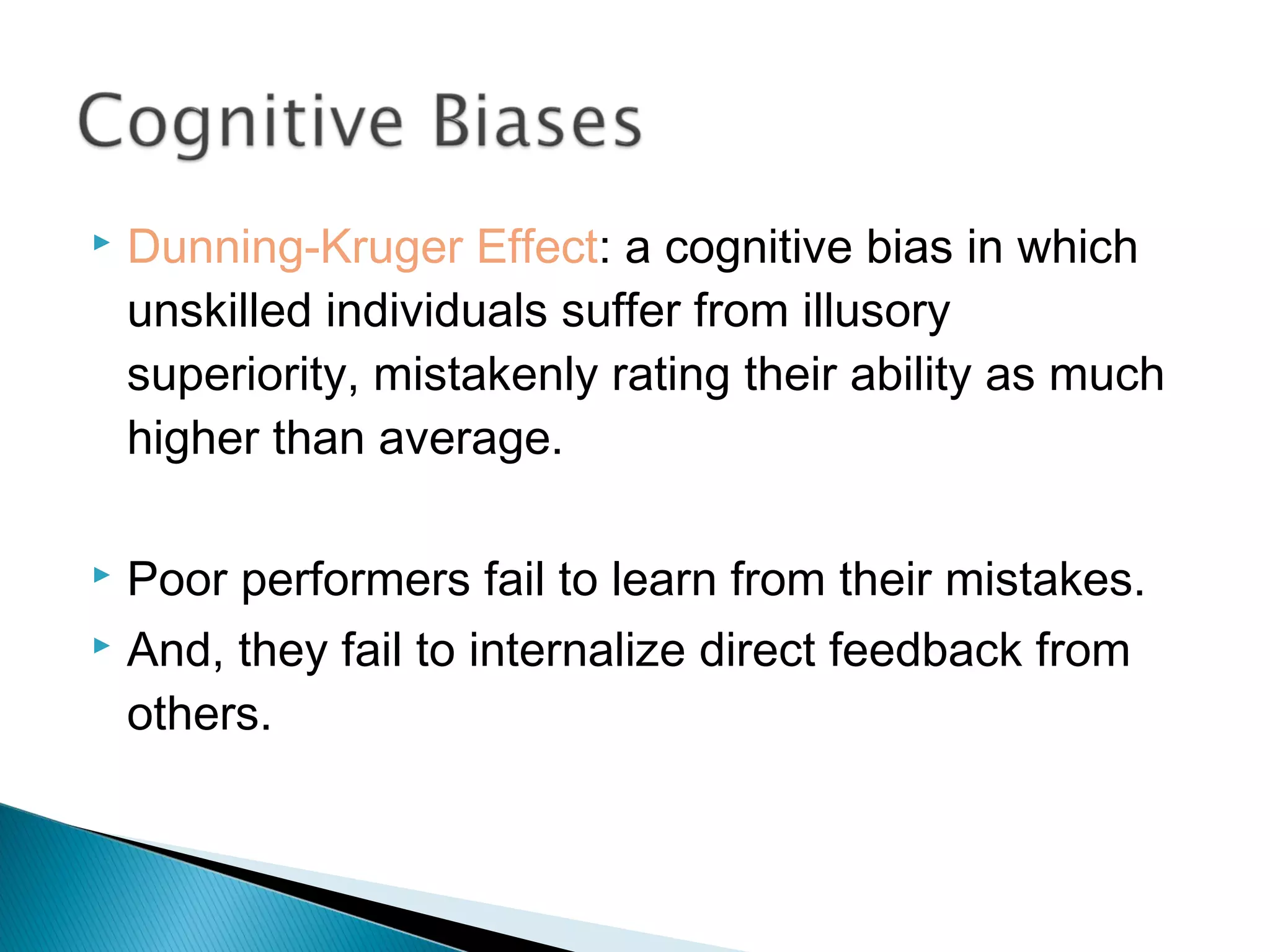    Dunning-Kruger Effect: a cognitive bias in which
    unskilled individuals suffer from illusory
    superiority, mistakenly rating their ability as much
    higher than average.

 Poor performers fail to learn from their mistakes.
 And, they fail to internalize direct feedback from

  others.
 