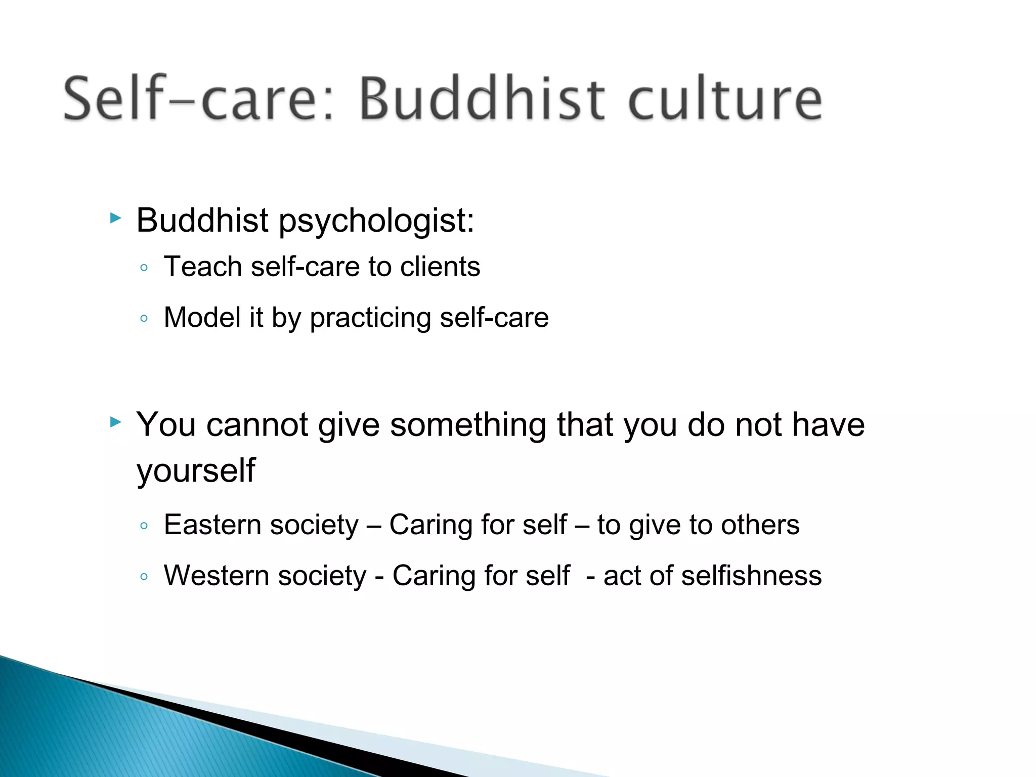    Buddhist psychologist:
    ◦ Teach self-care to clients
    ◦ Model it by practicing self-care


   You cannot give something that you do not have
    yourself
    ◦ Eastern society – Caring for self – to give to others
    ◦ Western society - Caring for self - act of selfishness
 