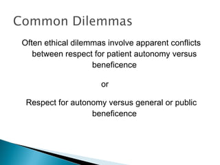 Often ethical dilemmas involve apparent conflicts
   between respect for patient autonomy versus
                   beneficence

                     or

 Respect for autonomy versus general or public
                  beneficence
 