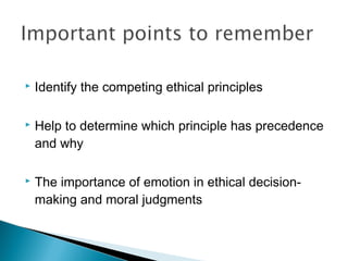    Identify the competing ethical principles

   Help to determine which principle has precedence
    and why

   The importance of emotion in ethical decision-
    making and moral judgments
 