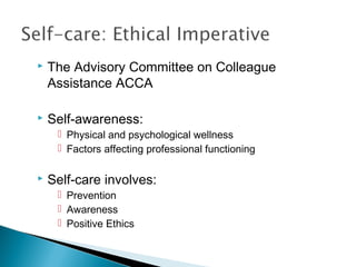    The Advisory Committee on Colleague
    Assistance ACCA

   Self-awareness:
      Physical and psychological wellness
      Factors affecting professional functioning

   Self-care involves:
      Prevention
      Awareness
      Positive Ethics
 