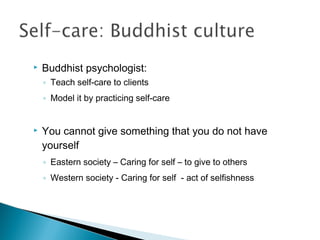    Buddhist psychologist:
    ◦ Teach self-care to clients
    ◦ Model it by practicing self-care


   You cannot give something that you do not have
    yourself
    ◦ Eastern society – Caring for self – to give to others
    ◦ Western society - Caring for self - act of selfishness
 