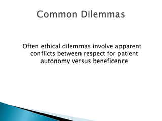 Often ethical dilemmas involve apparent
conflicts between respect for patient
autonomy versus beneficence
 
