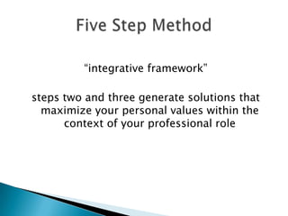 “integrative framework”
steps two and three generate solutions that
maximize your personal values within the
context of your professional role
 
