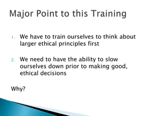 1. We have to train ourselves to think about
larger ethical principles first
2. We need to have the ability to slow
ourselves down prior to making good,
ethical decisions
Why?
 