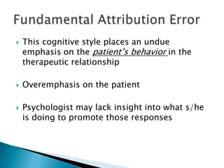  This cognitive style places an undue
emphasis on the patient’s behavior in the
therapeutic relationship
 Overemphasis on the patient
 Psychologist may lack insight into what s/he
is doing to promote those responses
 
