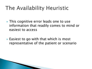  This cognitive error leads one to use
information that readily comes to mind or
easiest to access
 Easiest to go with that which is most
representative of the patient or scenario
 