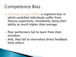  Dunning-Kruger Effect: a cognitive bias in
which unskilled individuals suffer from
illusory superiority, mistakenly rating their
ability as much higher than average.
 Poor performers fail to learn from their
mistakes.
 And, they fail to internalize direct feedback
from others.
 