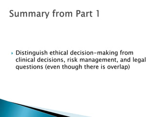  Distinguish ethical decision-making from
clinical decisions, risk management, and legal
questions (even though there is overlap)
 
