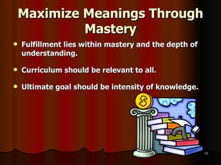 Maximize Meanings Through Mastery Fulfillment lies within mastery and the depth of understanding. Curriculum should be relevant to all. Ultimate goal should be intensity of knowledge. 