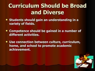 Curriculum Should be Broad and Diverse Students should gain an understanding in a variety of fields. Competence should be gained in a number of different activities. Use connection between culture, curriculum, home, and school to promote academic achievement. 