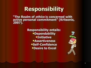 Responsibility “ The Realm of  ethics  is concerned with active personal commitment” (Kritsonis, 2007). Responsibility entails: Dependability Initiative  Assertiveness Self-Confidence Desire to Excel 