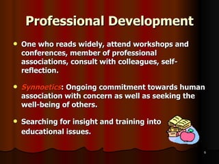 Professional Development One who reads widely, attend workshops and conferences, member of professional associations, consult with colleagues, self-reflection. Synnoetics : Ongoing commitment towards human association with concern as well as seeking the well-being of others. Searching for insight and training into educational issues. 