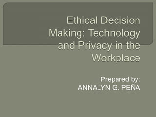 Ethical Decision Making: Technology and Privacy in the Workplace Prepared by: ANNALYN G. PEÑA 