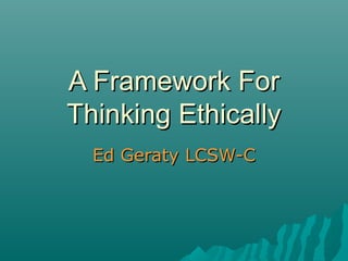 Ed Geraty LCSW-CEd Geraty LCSW-C
A Framework ForA Framework For
Thinking EthicallyThinking Ethically
 