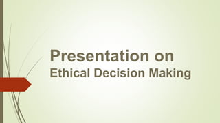 Presentation on
Ethical Decision Making
 