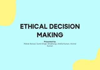 1 | Ethical Decision Making
ETHICAL DECISION
MAKING
Presented by:
Mahak Bansal, Sumit Singh, Shubhangi, Ankita Kumari, Anchal
Kumari
 