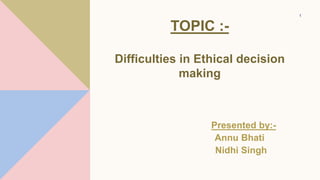 TOPIC :-
Difficulties in Ethical decision
making
Presented by:-
Annu Bhati
Nidhi Singh
1
 