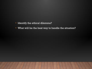 • Identify the ethical dilemma?
• What will be the best way to handle the situation?
 