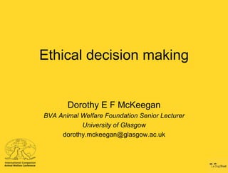 Ethical decision making

Dorothy E F McKeegan
BVA Animal Welfare Foundation Senior Lecturer
University of Glasgow
dorothy.mckeegan@glasgow.ac.uk

 