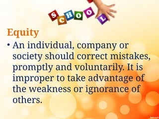Equity
• An individual, company or
society should correct mistakes,
promptly and voluntarily. It is
improper to take advantage of
the weakness or ignorance of
others.
 