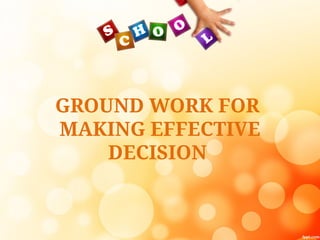 GROUND WORK FOR
MAKING EFFECTIVE
DECISION
 