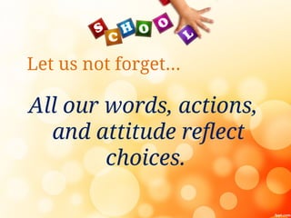 Let us not forget…
All our words, actions,
and attitude reflect
choices.
 