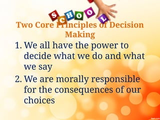Two Core Principles of Decision
Making
1. We all have the power to
decide what we do and what
we say
2. We are morally responsible
for the consequences of our
choices
 