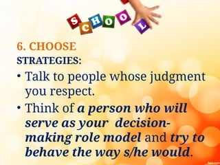 6. CHOOSE
STRATEGIES:
• Talk to people whose judgment
you respect.
• Think of a person who will
serve as your decision-
making role model and try to
behave the way s/he would.
 