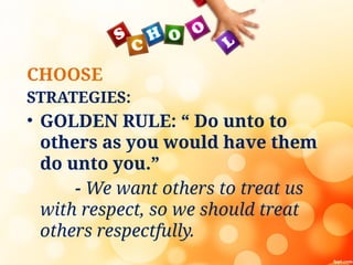 CHOOSE
STRATEGIES:
• GOLDEN RULE: “ Do unto to
others as you would have them
do unto you.”
- We want others to treat us
with respect, so we should treat
others respectfully.
 