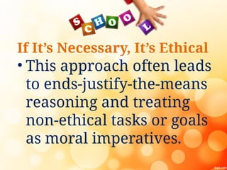 If It’s Necessary, It’s Ethical
• This approach often leads
to ends-justify-the-means
reasoning and treating
non-ethical tasks or goals
as moral imperatives.
 