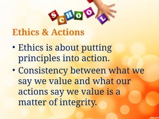Ethics & Actions
• Ethics is about putting
principles into action.
• Consistency between what we
say we value and what our
actions say we value is a
matter of integrity.
 