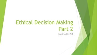 Ethical Decision Making
Part 2
Brent Scobie, PhD
 