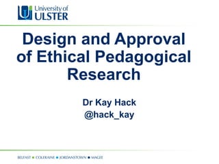 Design and Approval
of Ethical Pedagogical
Research
Dr Kay Hack
@hack_kay
 