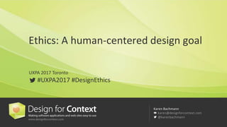 Karen Bachmann
karen@designforcontext.com
@karenbachmann
Ethics: A human-centered design goal
UXPA 2017 Toronto
#UXPA2017 #DesignEthics
 