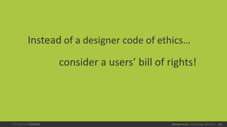 @design4context Ethical Design UXPA 2017 37
Instead of a designer code of ethics…
consider a users’ bill of rights!
 