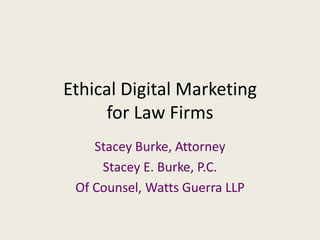 Ethical Digital Marketing
for Law Firms
Stacey Burke, Attorney
Stacey E. Burke, P.C.
Of Counsel, Watts Guerra LLP
 
