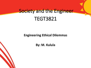 Society and the Engineer
TEGT3821
Engineering Ethical Dilemmas
By: M. Kulula
 